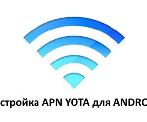 Настройка точки доступа Yota к apn для Андроид